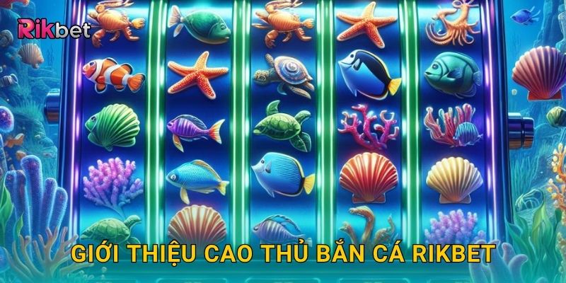 Giới thiệu Cao Thủ Bắn Cá Rikbet